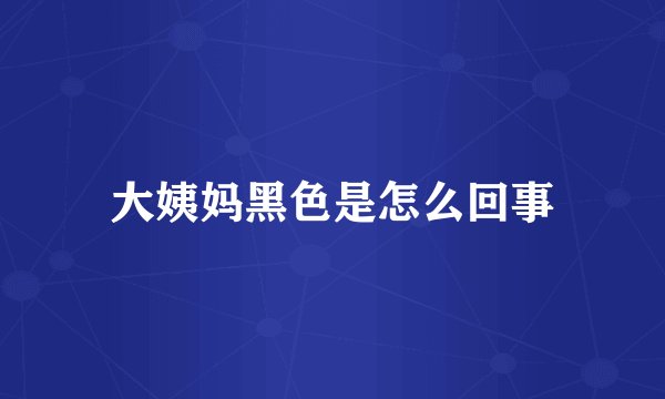 大姨妈黑色是怎么回事
