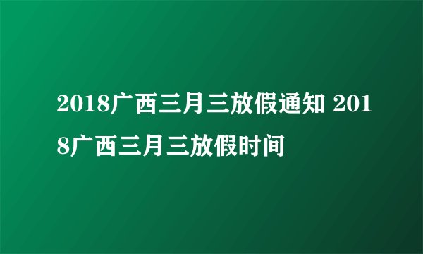 2018广西三月三放假通知 2018广西三月三放假时间