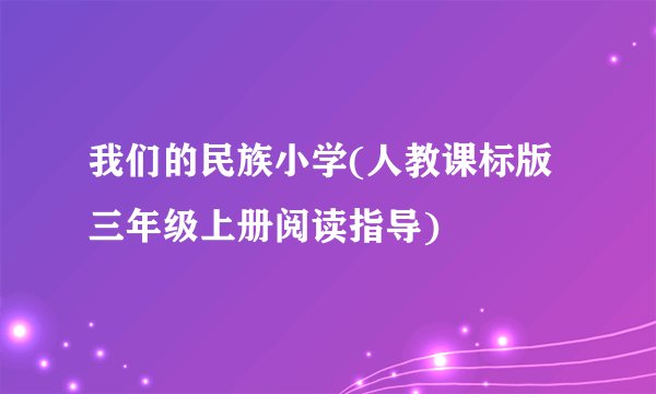 我们的民族小学(人教课标版 三年级上册阅读指导)