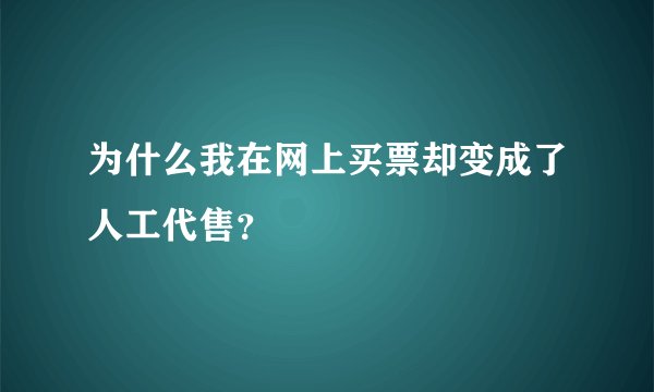 为什么我在网上买票却变成了人工代售？