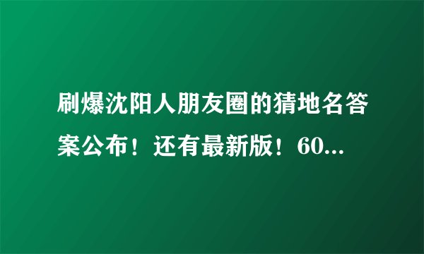 刷爆沈阳人朋友圈的猜地名答案公布！还有最新版！60个你猜对多少？