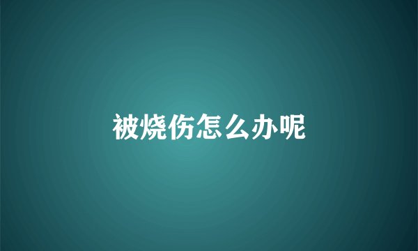 被烧伤怎么办呢