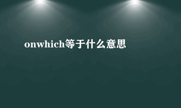 onwhich等于什么意思