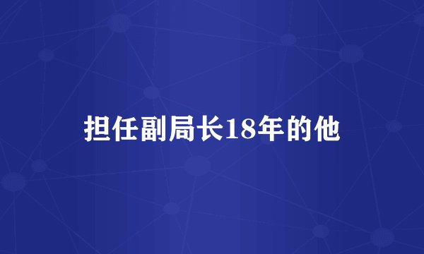 担任副局长18年的他