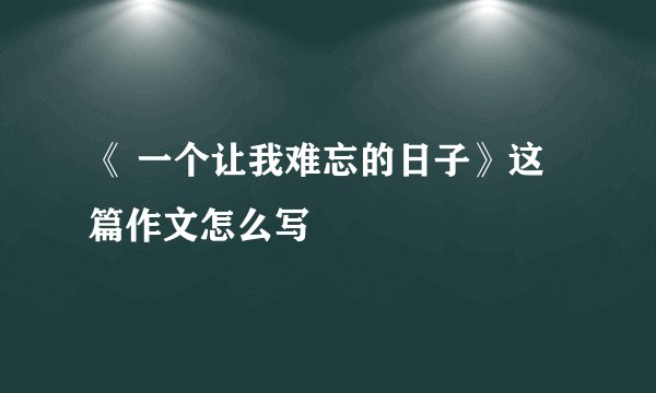 《 一个让我难忘的日子》这篇作文怎么写