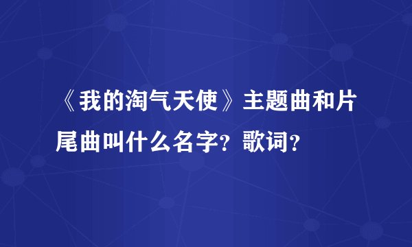 《我的淘气天使》主题曲和片尾曲叫什么名字？歌词？