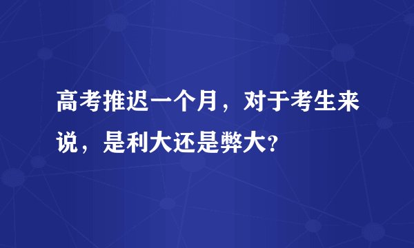 高考推迟一个月,对于考生来说,是利大还是弊大?