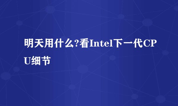 明天用什么?看Intel下一代CPU细节
