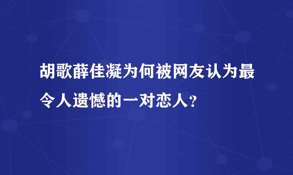 胡歌薛佳凝为何被网友认为最令人遗憾的一对恋人？
