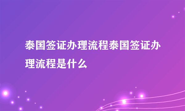 泰国签证办理流程泰国签证办理流程是什么