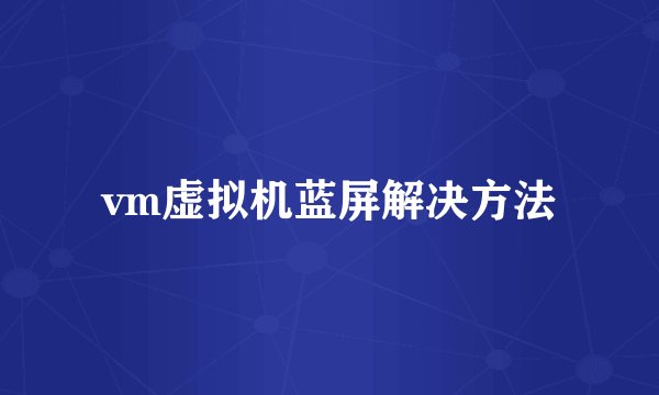 vm虚拟机蓝屏解决方法