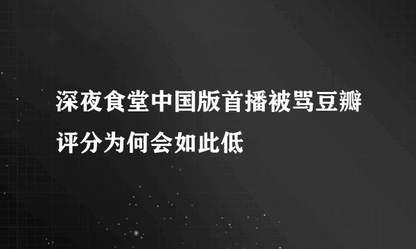 深夜食堂中国版首播被骂豆瓣评分为何会如此低