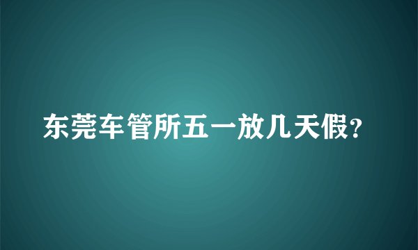 东莞车管所五一放几天假？