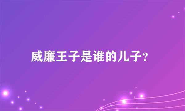 威廉王子是谁的儿子？