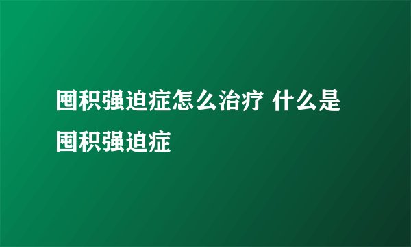 囤积强迫症怎么治疗 什么是囤积强迫症