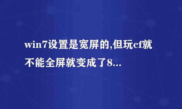 win7设置是宽屏的,但玩cf就不能全屏就变成了800x600的了