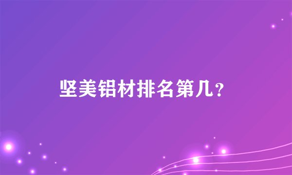 坚美铝材排名第几？