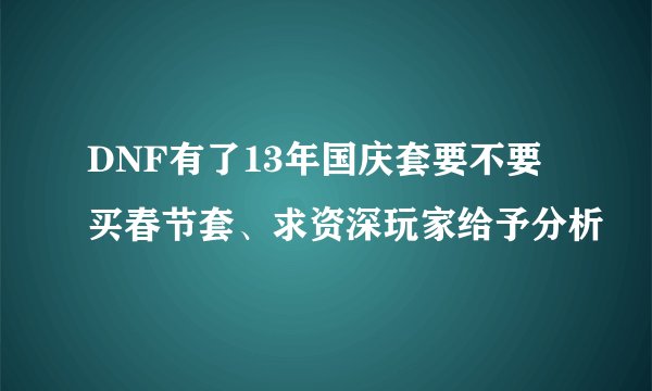 DNF有了13年国庆套要不要买春节套、求资深玩家给予分析