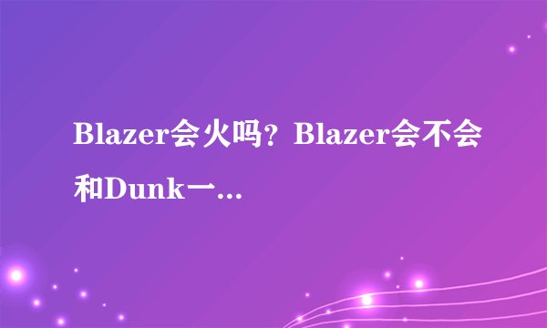 Blazer会火吗？Blazer会不会和Dunk一样被炒起来？