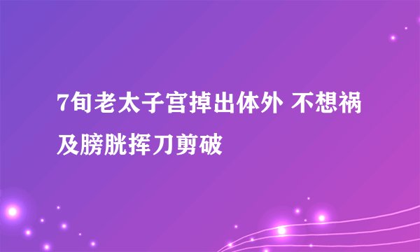 7旬老太子宫掉出体外 不想祸及膀胱挥刀剪破
