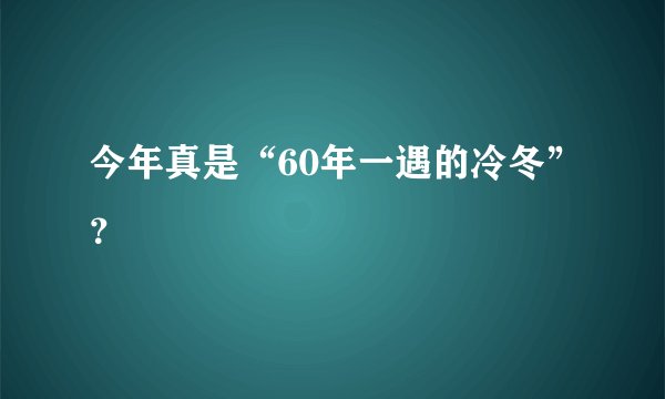 今年真是“60年一遇的冷冬”？