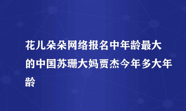 花儿朵朵网络报名中年龄最大的中国苏珊大妈贾杰今年多大年龄