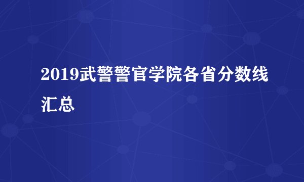 2019武警警官学院各省分数线汇总