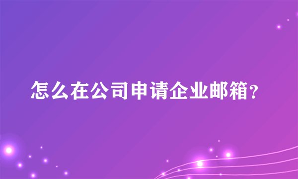 怎么在公司申请企业邮箱？