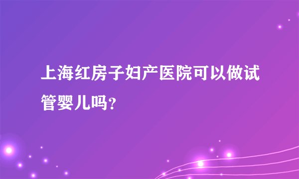 上海红房子妇产医院可以做试管婴儿吗？