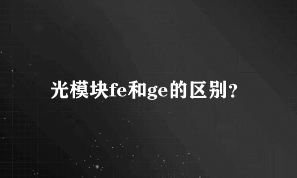 光模块fe和ge的区别？