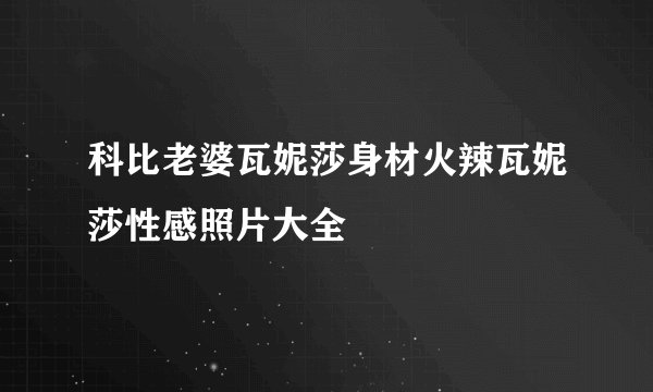 科比老婆瓦妮莎身材火辣瓦妮莎性感照片大全