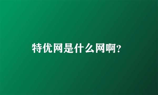 特优网是什么网啊？