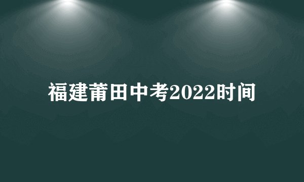 福建莆田中考2022时间