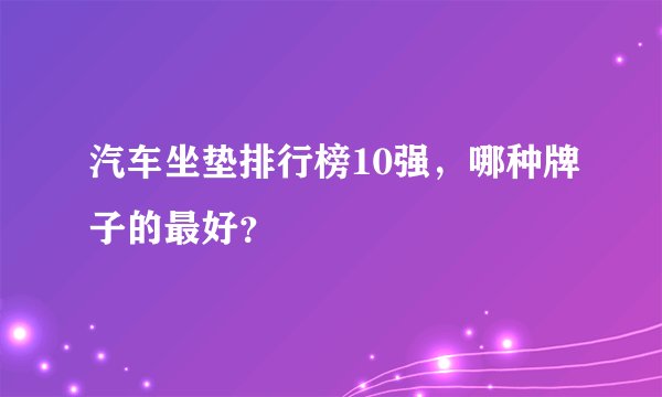 汽车坐垫排行榜10强，哪种牌子的最好？