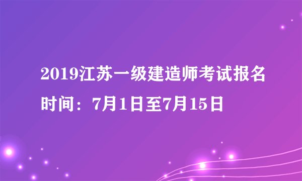 2019江苏一级建造师考试报名时间：7月1日至7月15日