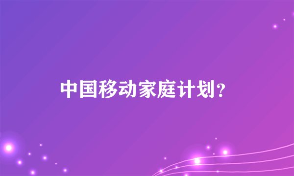 中国移动家庭计划？