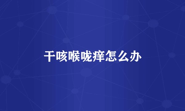 干咳喉咙痒怎么办