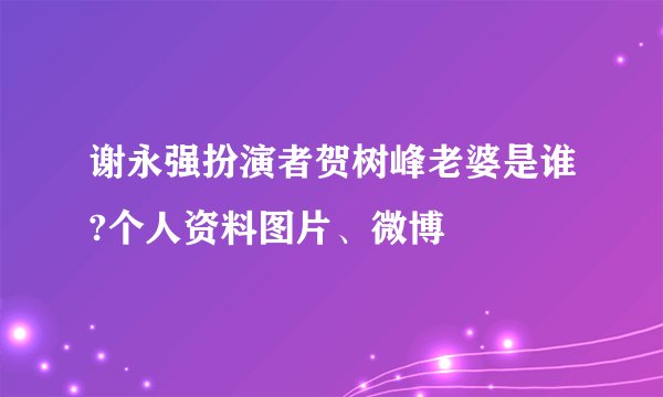 谢永强扮演者贺树峰老婆是谁?个人资料图片、微博