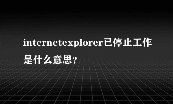 internetexplorer已停止工作是什么意思？