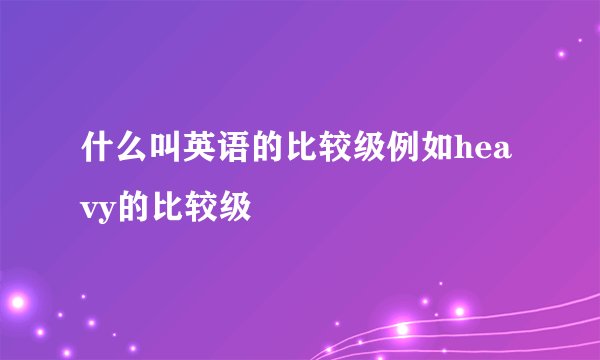 什么叫英语的比较级例如heavy的比较级