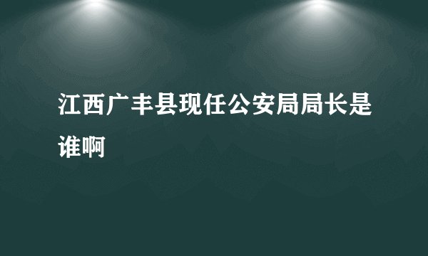 江西广丰县现任公安局局长是谁啊