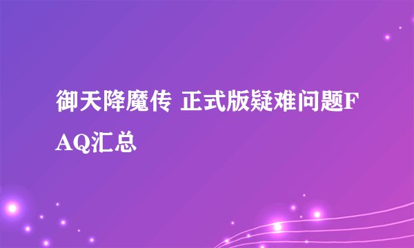 御天降魔传 正式版疑难问题FAQ汇总