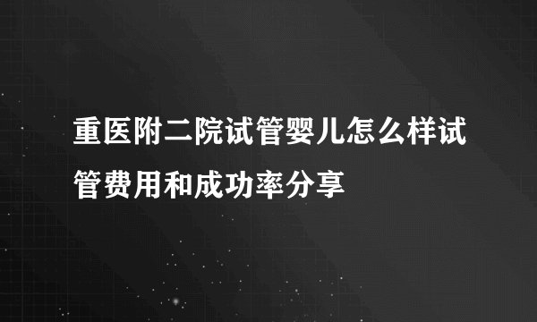 重医附二院试管婴儿怎么样试管费用和成功率分享