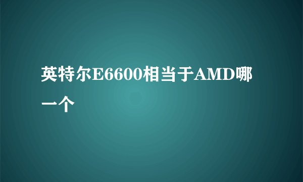 英特尔E6600相当于AMD哪一个