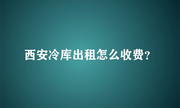 西安冷库出租怎么收费？