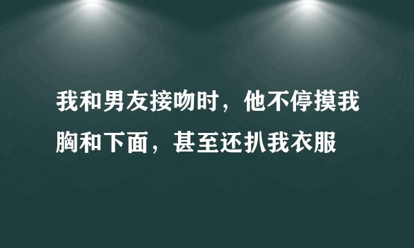 我和男友接吻时，他不停摸我胸和下面，甚至还扒我衣服