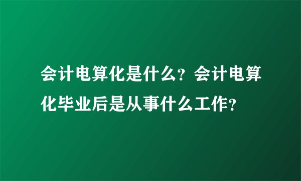 会计电算化是什么？会计电算化毕业后是从事什么工作？