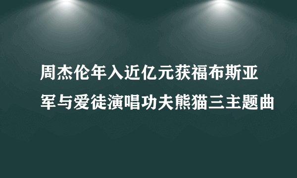 周杰伦年入近亿元获福布斯亚军与爱徒演唱功夫熊猫三主题曲