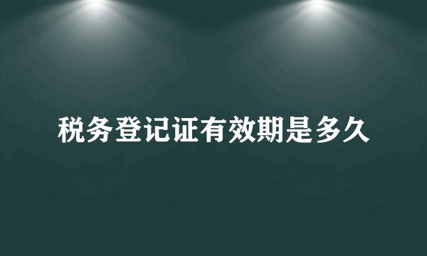 税务登记证有效期是多久