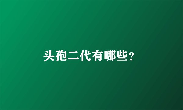 头孢二代有哪些？